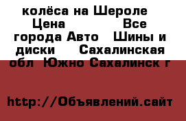 колёса на Шероле › Цена ­ 10 000 - Все города Авто » Шины и диски   . Сахалинская обл.,Южно-Сахалинск г.